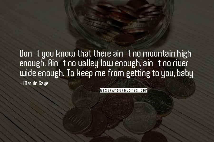Marvin Gaye Quotes: Don't you know that there ain't no mountain high enough. Ain't no valley low enough, ain't no river wide enough. To keep me from getting to you, baby
