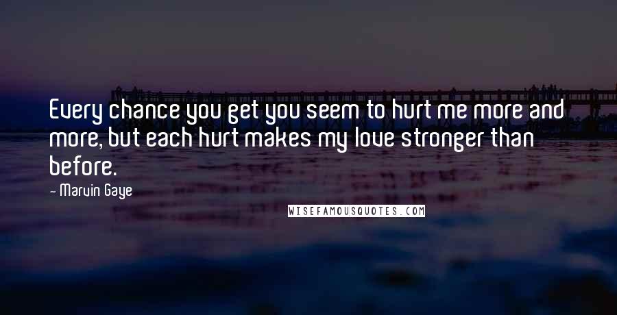 Marvin Gaye Quotes: Every chance you get you seem to hurt me more and more, but each hurt makes my love stronger than before.