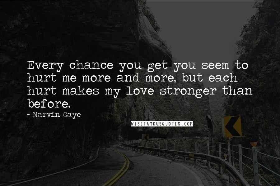 Marvin Gaye Quotes: Every chance you get you seem to hurt me more and more, but each hurt makes my love stronger than before.