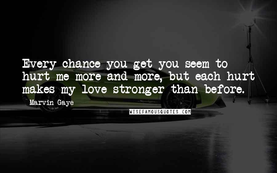 Marvin Gaye Quotes: Every chance you get you seem to hurt me more and more, but each hurt makes my love stronger than before.