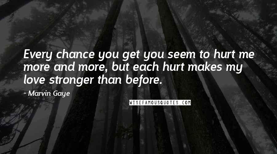 Marvin Gaye Quotes: Every chance you get you seem to hurt me more and more, but each hurt makes my love stronger than before.