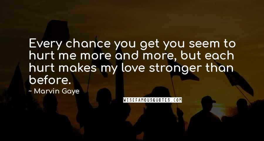 Marvin Gaye Quotes: Every chance you get you seem to hurt me more and more, but each hurt makes my love stronger than before.