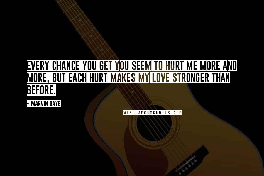 Marvin Gaye Quotes: Every chance you get you seem to hurt me more and more, but each hurt makes my love stronger than before.