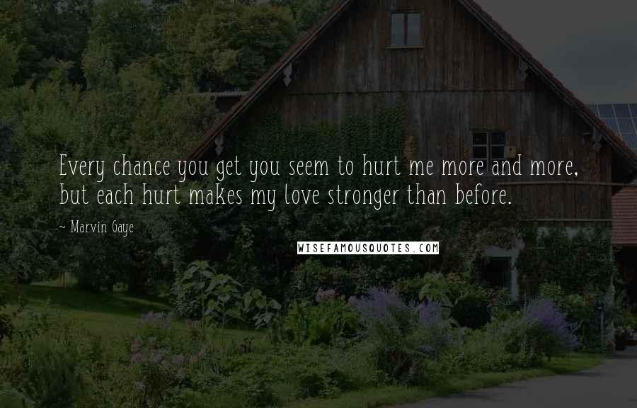 Marvin Gaye Quotes: Every chance you get you seem to hurt me more and more, but each hurt makes my love stronger than before.