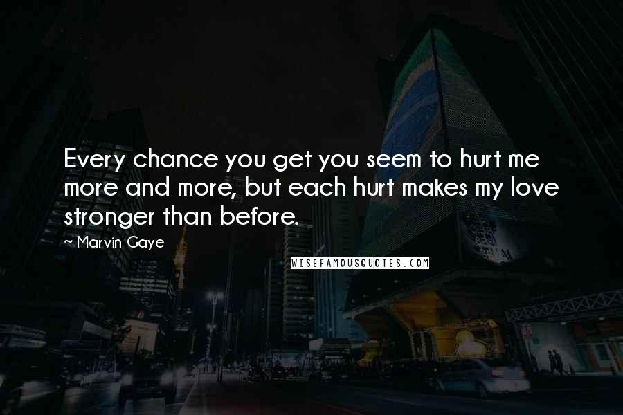 Marvin Gaye Quotes: Every chance you get you seem to hurt me more and more, but each hurt makes my love stronger than before.