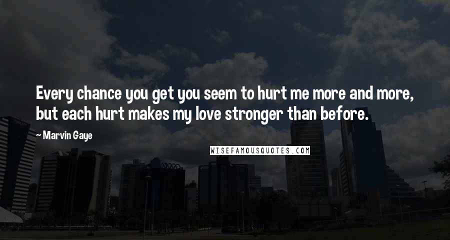 Marvin Gaye Quotes: Every chance you get you seem to hurt me more and more, but each hurt makes my love stronger than before.