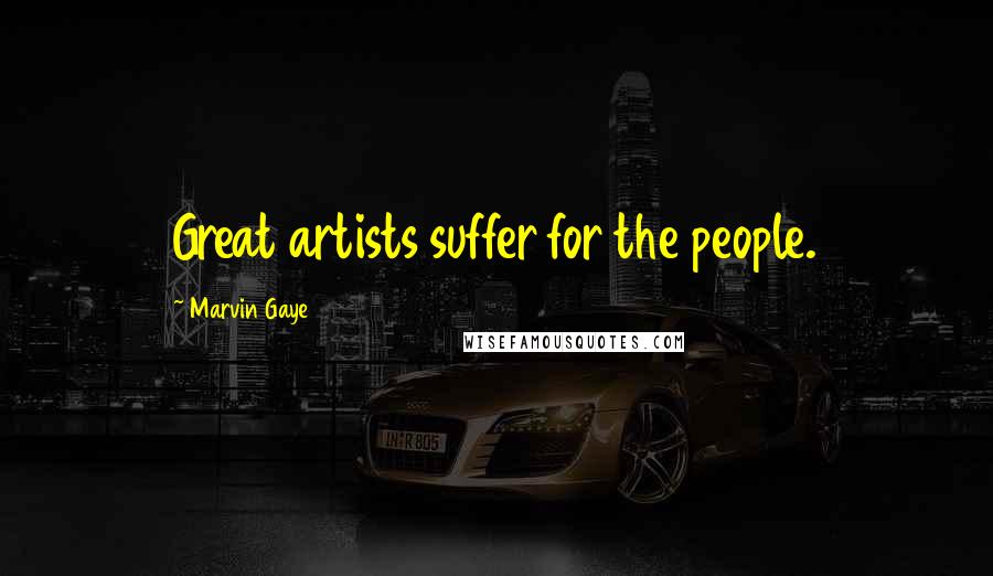 Marvin Gaye Quotes: Great artists suffer for the people.