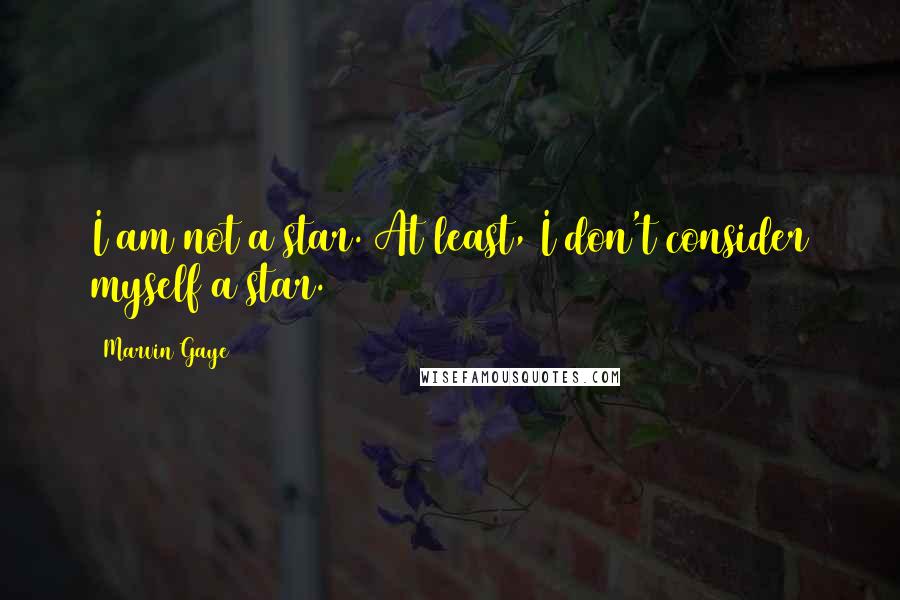 Marvin Gaye Quotes: I am not a star. At least, I don't consider myself a star.