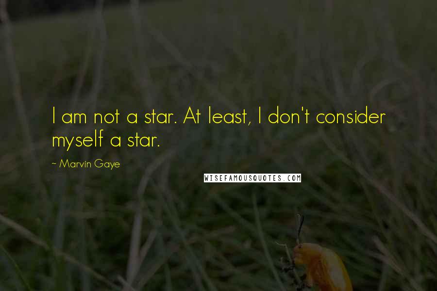 Marvin Gaye Quotes: I am not a star. At least, I don't consider myself a star.