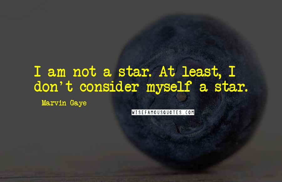 Marvin Gaye Quotes: I am not a star. At least, I don't consider myself a star.