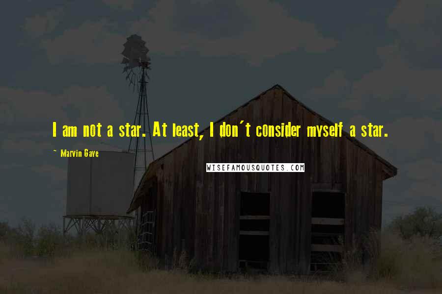 Marvin Gaye Quotes: I am not a star. At least, I don't consider myself a star.
