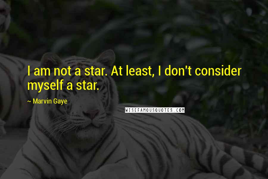 Marvin Gaye Quotes: I am not a star. At least, I don't consider myself a star.