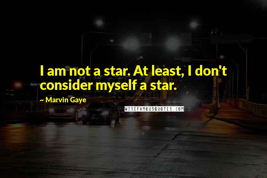 Marvin Gaye Quotes: I am not a star. At least, I don't consider myself a star.