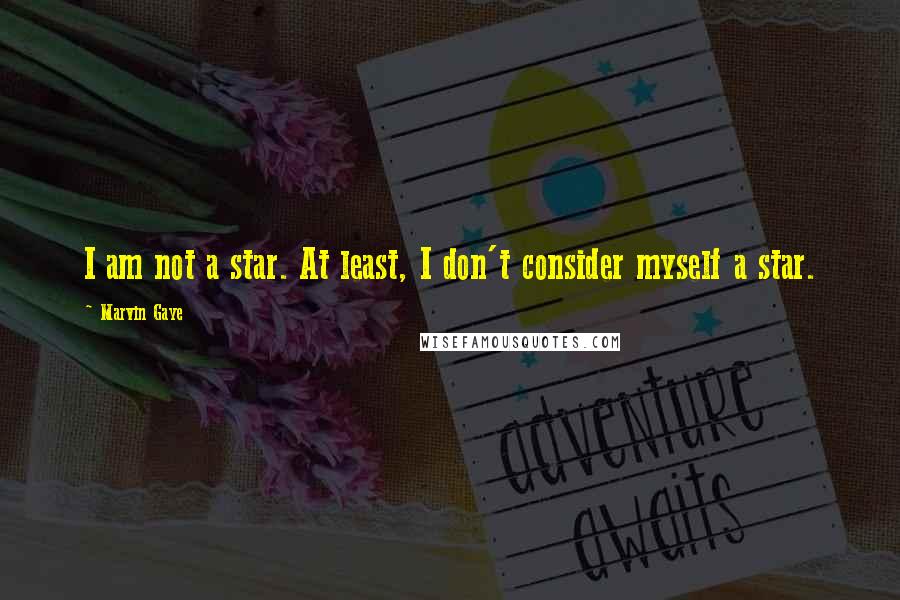 Marvin Gaye Quotes: I am not a star. At least, I don't consider myself a star.