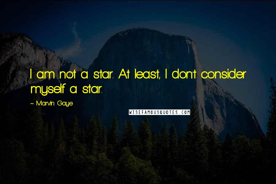 Marvin Gaye Quotes: I am not a star. At least, I don't consider myself a star.