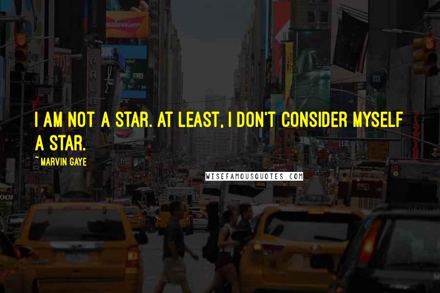 Marvin Gaye Quotes: I am not a star. At least, I don't consider myself a star.