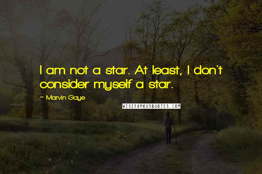 Marvin Gaye Quotes: I am not a star. At least, I don't consider myself a star.
