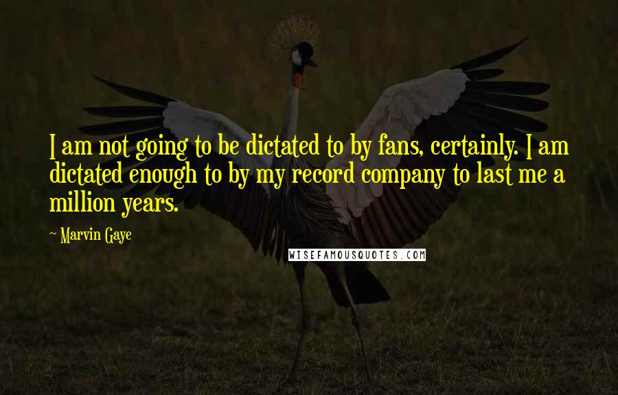Marvin Gaye Quotes: I am not going to be dictated to by fans, certainly. I am dictated enough to by my record company to last me a million years.