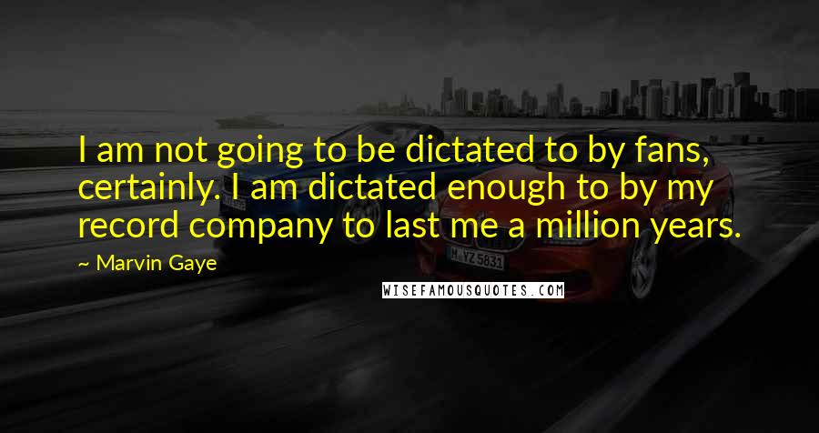 Marvin Gaye Quotes: I am not going to be dictated to by fans, certainly. I am dictated enough to by my record company to last me a million years.