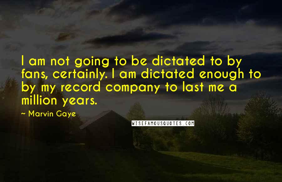 Marvin Gaye Quotes: I am not going to be dictated to by fans, certainly. I am dictated enough to by my record company to last me a million years.