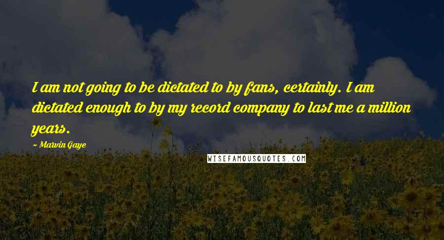 Marvin Gaye Quotes: I am not going to be dictated to by fans, certainly. I am dictated enough to by my record company to last me a million years.
