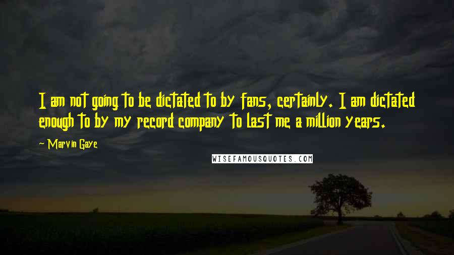 Marvin Gaye Quotes: I am not going to be dictated to by fans, certainly. I am dictated enough to by my record company to last me a million years.