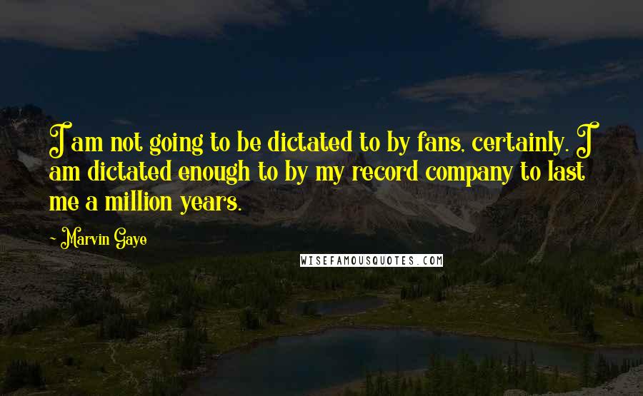 Marvin Gaye Quotes: I am not going to be dictated to by fans, certainly. I am dictated enough to by my record company to last me a million years.