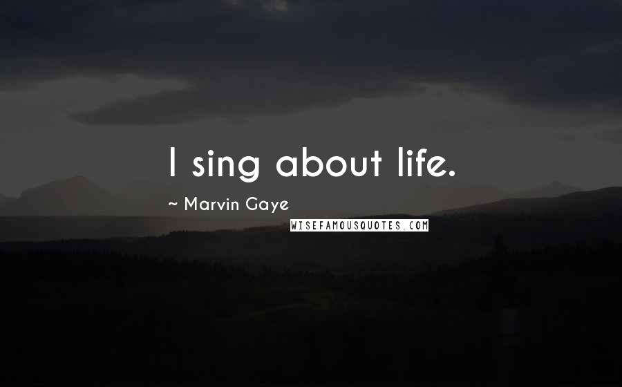 Marvin Gaye Quotes: I sing about life.