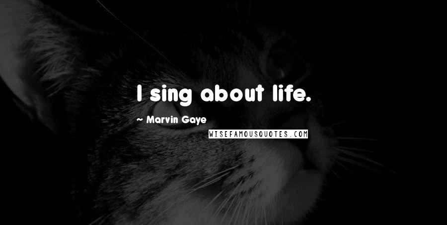 Marvin Gaye Quotes: I sing about life.