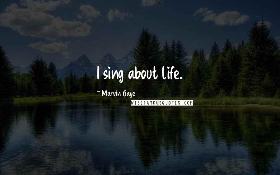 Marvin Gaye Quotes: I sing about life.