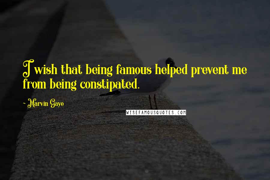 Marvin Gaye Quotes: I wish that being famous helped prevent me from being constipated.