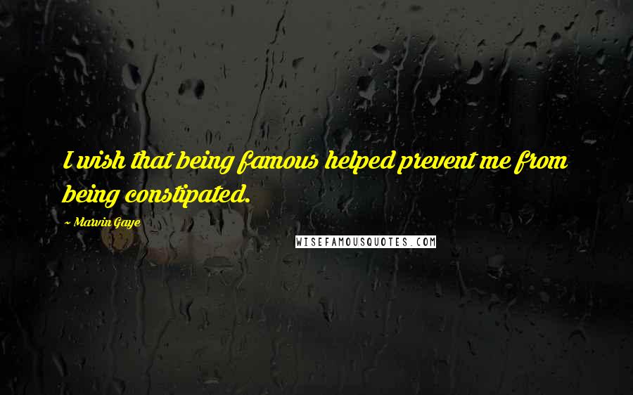 Marvin Gaye Quotes: I wish that being famous helped prevent me from being constipated.