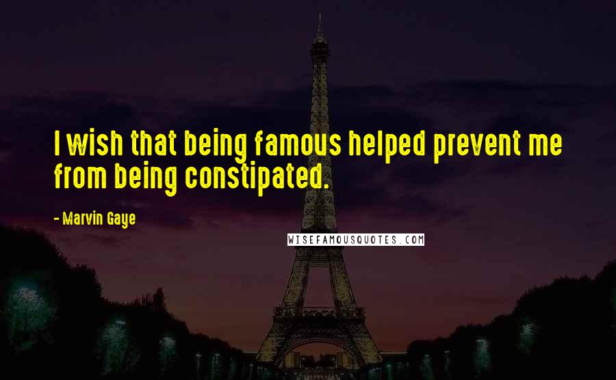 Marvin Gaye Quotes: I wish that being famous helped prevent me from being constipated.