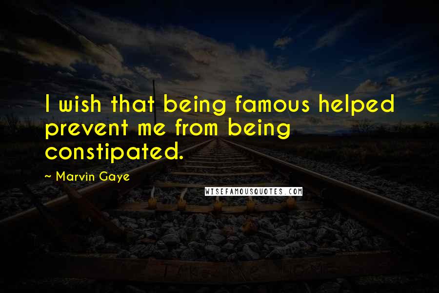 Marvin Gaye Quotes: I wish that being famous helped prevent me from being constipated.