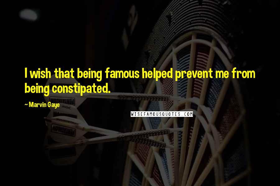 Marvin Gaye Quotes: I wish that being famous helped prevent me from being constipated.