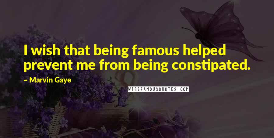 Marvin Gaye Quotes: I wish that being famous helped prevent me from being constipated.