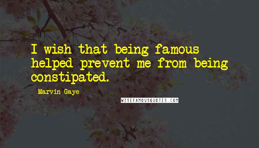 Marvin Gaye Quotes: I wish that being famous helped prevent me from being constipated.