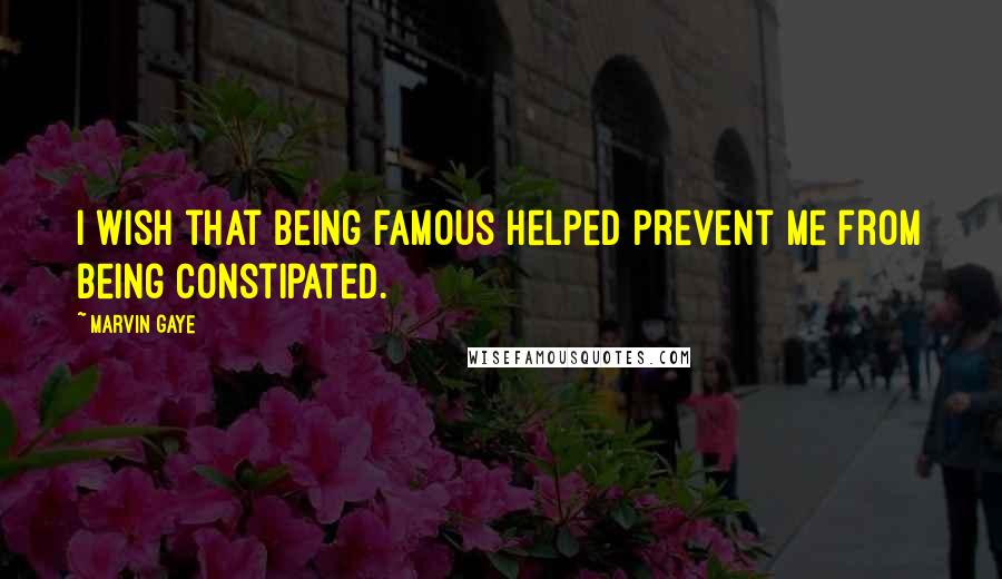 Marvin Gaye Quotes: I wish that being famous helped prevent me from being constipated.