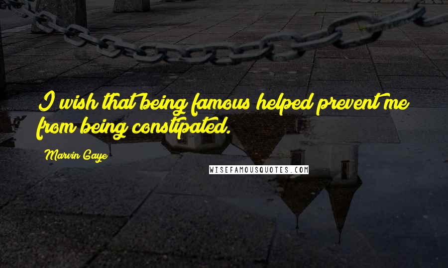 Marvin Gaye Quotes: I wish that being famous helped prevent me from being constipated.