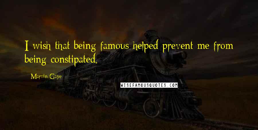 Marvin Gaye Quotes: I wish that being famous helped prevent me from being constipated.