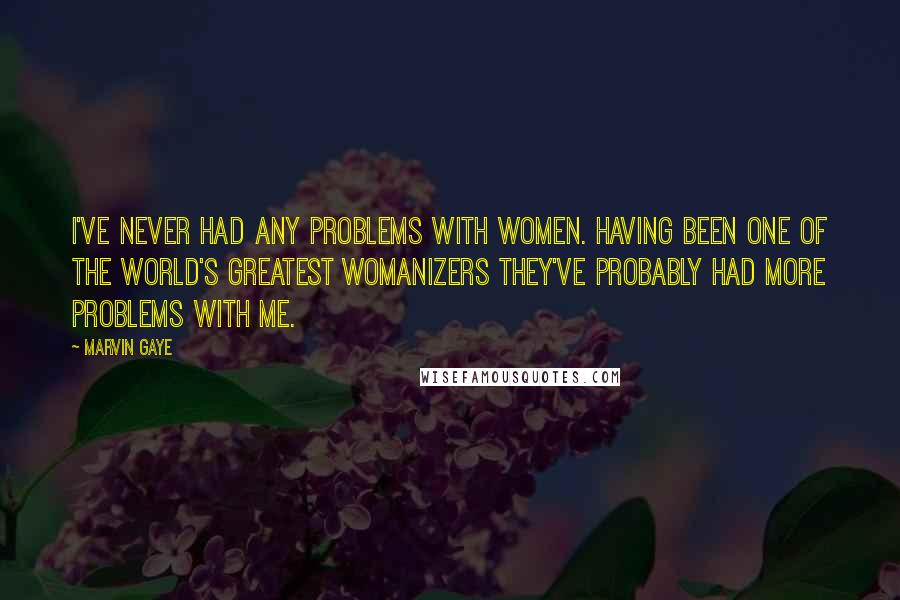 Marvin Gaye Quotes: I've never had any problems with women. Having been one of the world's greatest womanizers they've probably had more problems with me.