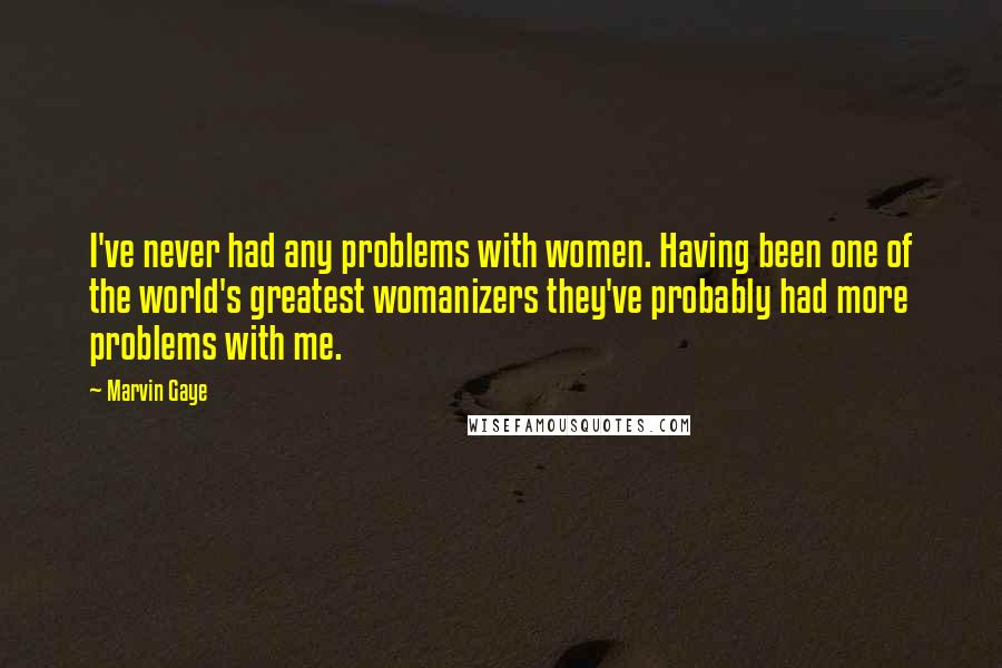 Marvin Gaye Quotes: I've never had any problems with women. Having been one of the world's greatest womanizers they've probably had more problems with me.