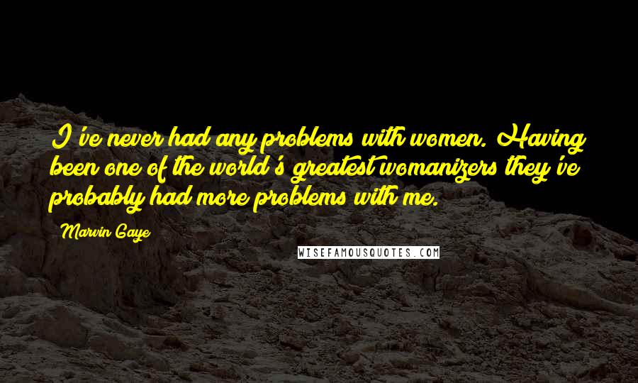 Marvin Gaye Quotes: I've never had any problems with women. Having been one of the world's greatest womanizers they've probably had more problems with me.