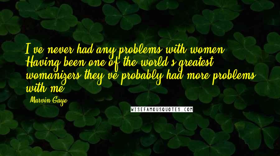 Marvin Gaye Quotes: I've never had any problems with women. Having been one of the world's greatest womanizers they've probably had more problems with me.