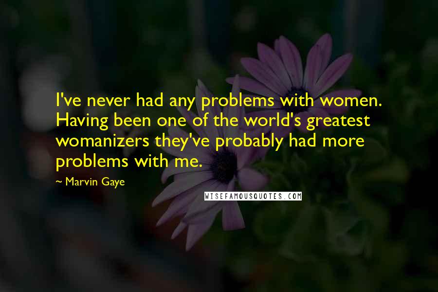 Marvin Gaye Quotes: I've never had any problems with women. Having been one of the world's greatest womanizers they've probably had more problems with me.