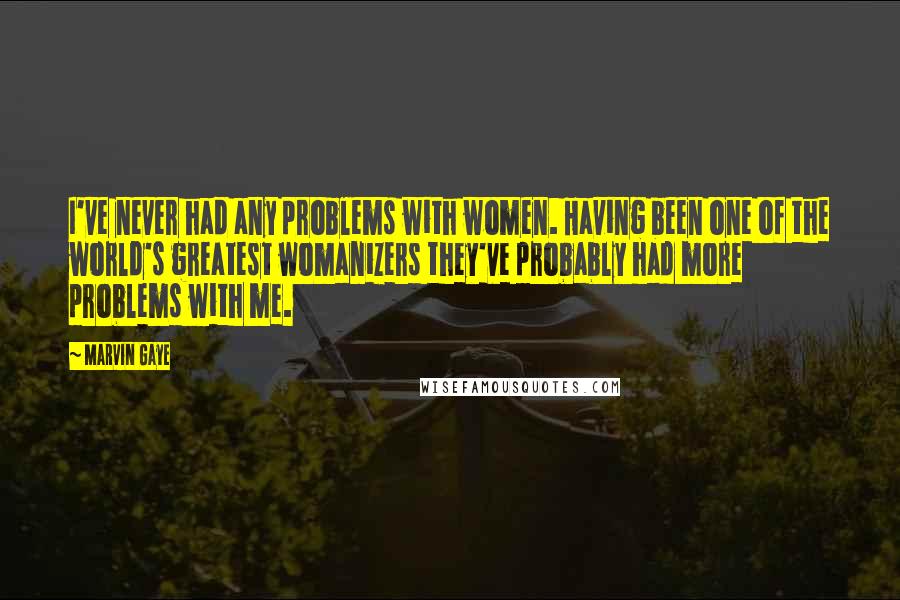 Marvin Gaye Quotes: I've never had any problems with women. Having been one of the world's greatest womanizers they've probably had more problems with me.