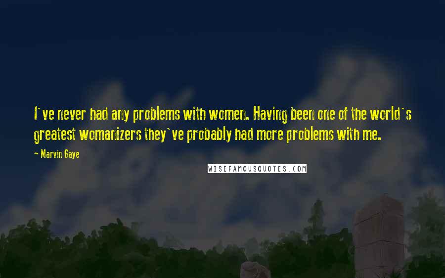 Marvin Gaye Quotes: I've never had any problems with women. Having been one of the world's greatest womanizers they've probably had more problems with me.