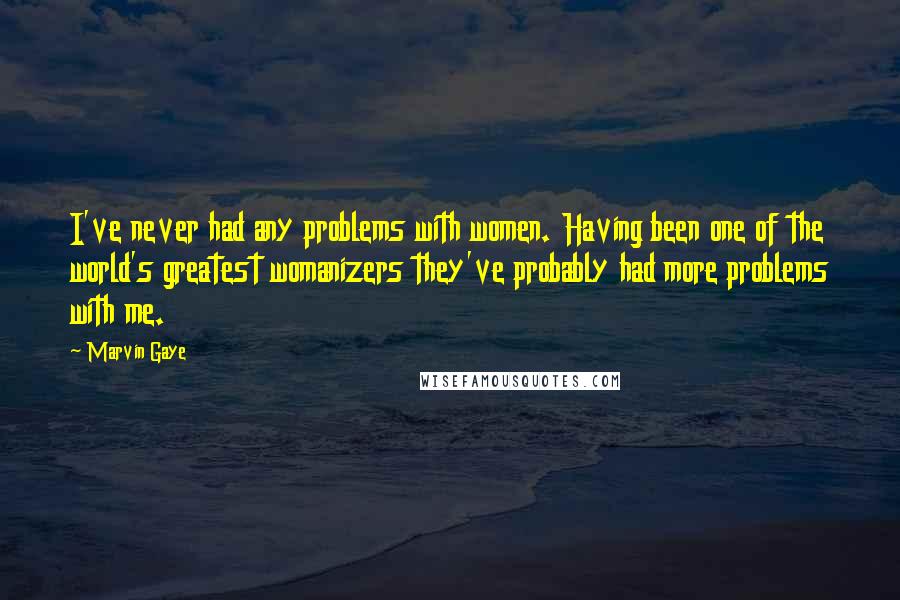 Marvin Gaye Quotes: I've never had any problems with women. Having been one of the world's greatest womanizers they've probably had more problems with me.