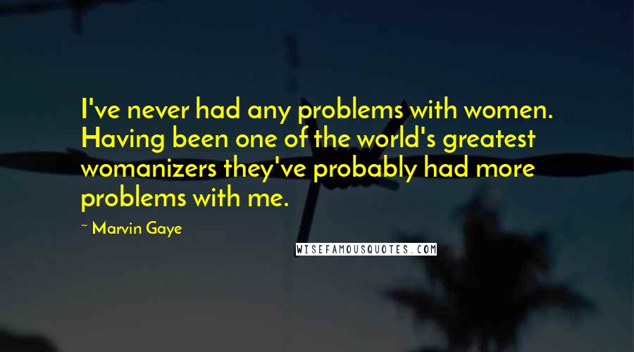 Marvin Gaye Quotes: I've never had any problems with women. Having been one of the world's greatest womanizers they've probably had more problems with me.