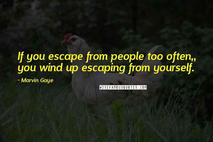 Marvin Gaye Quotes: If you escape from people too often,, you wind up escaping from yourself.